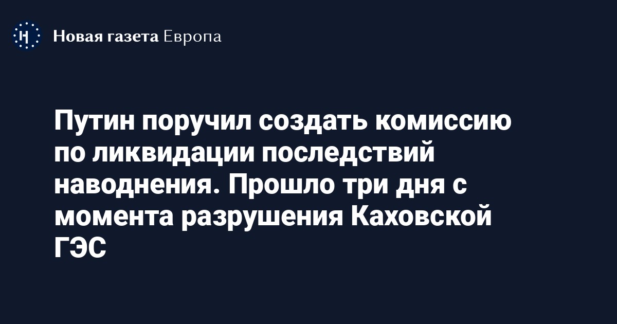 Путин поручил создать комиссию по ликвидации последствий наводнения. Прошло три дня с момента разрушения Каховской ГЭС — Новая газета Европа