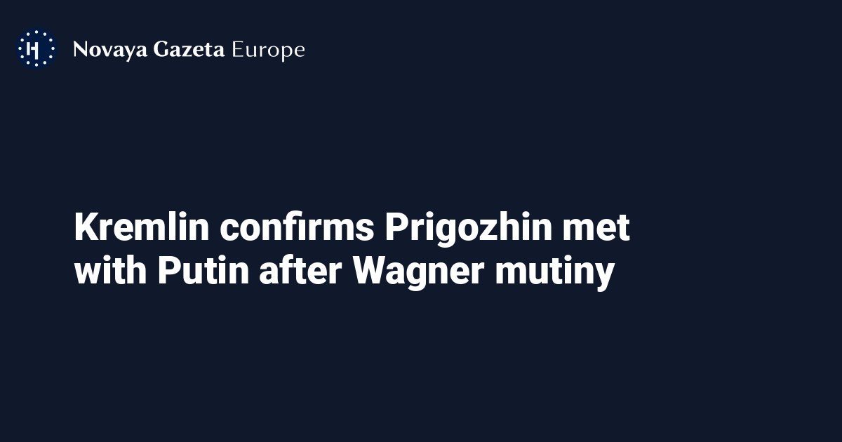 Kremlin Confirms Prigozhin Met With Putin After Wagner Mutiny — Novaya Gazeta Europe 