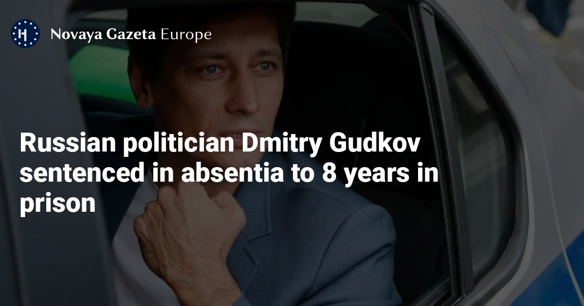 Russian politician Dmitry Gudkov sentenced in absentia to eight years in prison — Novaya Gazeta Europe