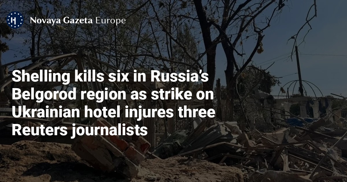 Six people die in Russia’s Belgorod region, three Reuters journalists injured in attack on Ukrainian hotel — Novaya Gazeta Europe