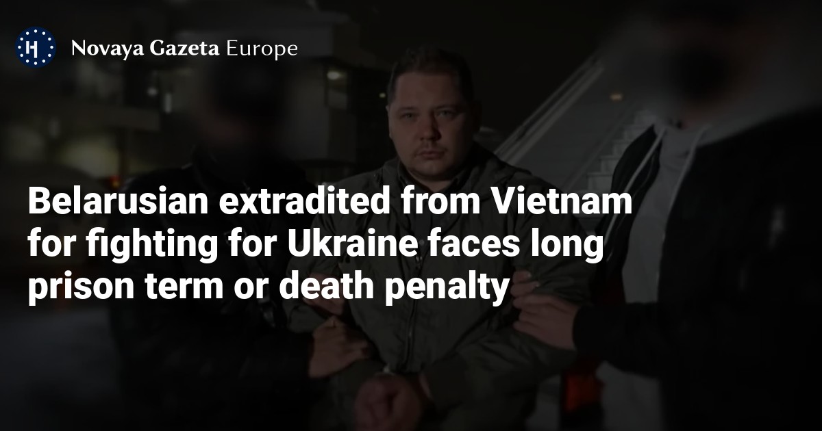 NextImg:Belarusian extradited from Vietnam for fighting for Ukraine faces long prison term or death penalty — Novaya Gazeta Europe