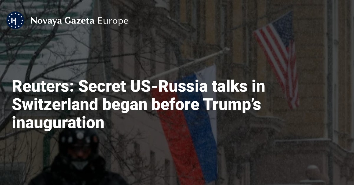 NextImg:Reuters: Secret US-Russia talks in Switzerland began before Trump’s inauguration — Novaya Gazeta Europe