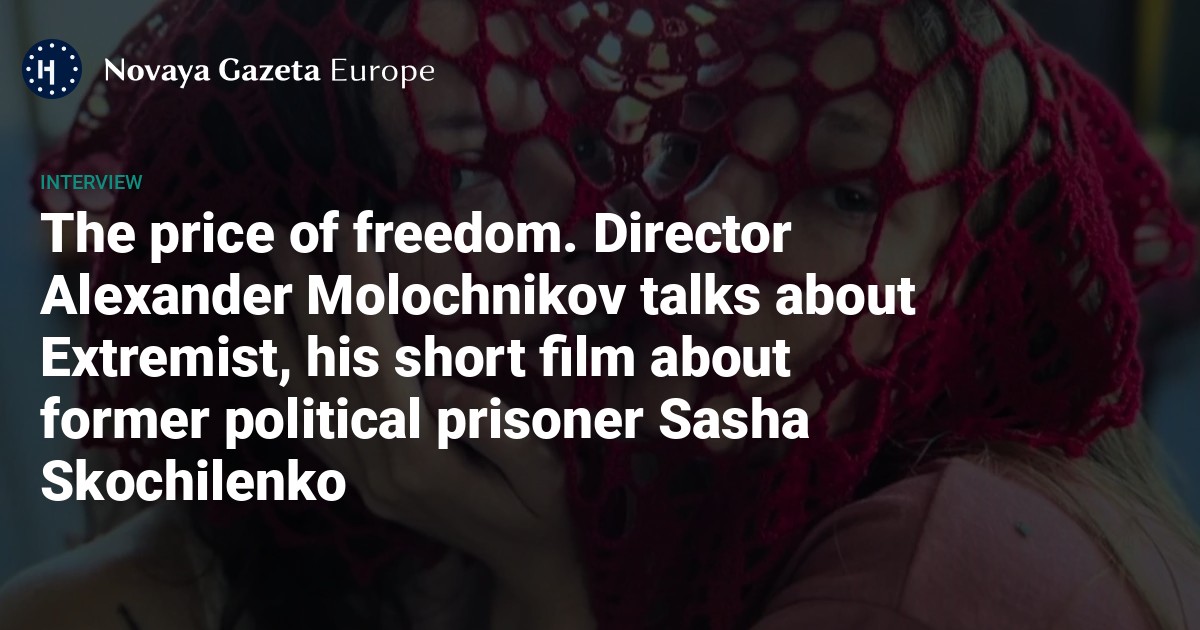 The price of freedom. Director Alexander Molochnikov talks about Extremist, his short film about former political prisoner Sasha Skochilenko